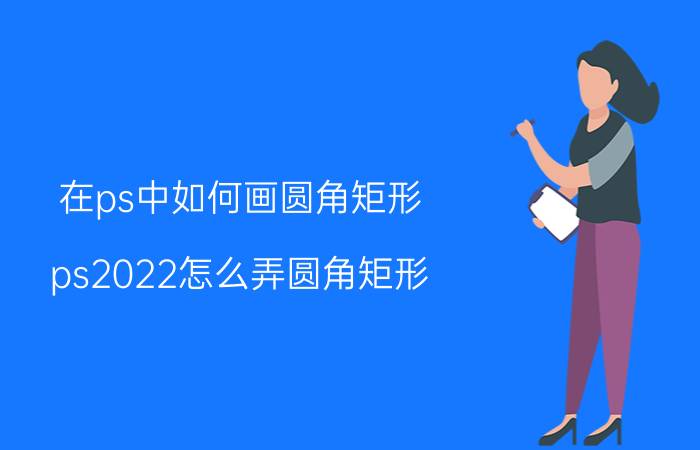 在ps中如何画圆角矩形 ps2022怎么弄圆角矩形？